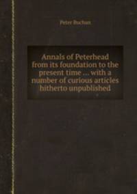 Annals of Peterhead from its foundation to the present time ... with a number of curious articles hitherto unpublished