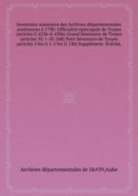 Inventaire sommaire des Archives dpartementales antrieures 1790: Officialit piscopale de Troyes (articles G 4236-G 4306) Grand Sminaire de Troyes (articles 5G 1-5G 248) Petit Sminaire de Troyes (articles 5 bis G 1-5 bis G 130) Supplment: vch,