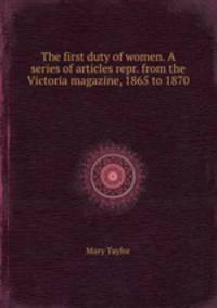 The first duty of women. A series of articles repr. from the Victoria magazine, 1865 to 1870