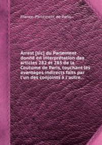Arrest [sic] du Parlement donn en interprtation des articles 282 et 283 de la Coutume de Paris, touchant les avantages indirects faits par l`un des conjoints l`autre...