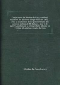 Conjectures de Nicolas de Cusa, cardinal, touchant les derniers temps crite en 1452... avec la traduction d`une pice extraite des oeuvres mles de M. Baluze... [par I. de Larrey], contenant la censure faite Rome en 1318 de 60 articles extraits du Com