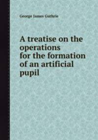 A treatise on the operations for the formation of an artificial pupil