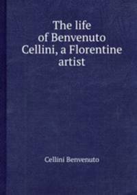 The life of Benvenuto Cellini, a Florentine artist