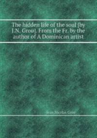 The hidden life of the soul [by J.N. Grou]. From the Fr. by the author of A Dominican artist