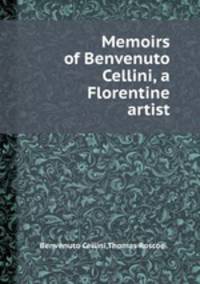 Memoirs of Benvenuto Cellini, a Florentine artist