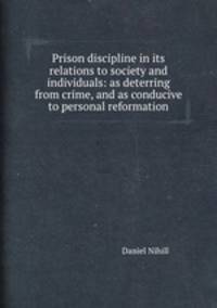 Prison discipline in its relations to society and individuals: as deterring from crime, and as conducive to personal reformation