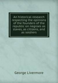 An historical research respecting the opinions of the founders of the republic on negroes as slaves, as citizens, and as soldiers