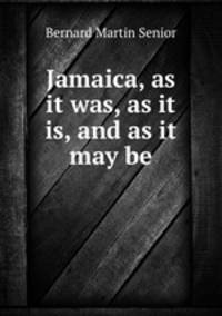 Jamaica, as it was, as it is, and as it may be