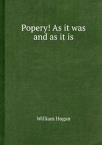 Popery! As it was and as it is