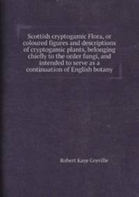 Scottish cryptogamic Flora, or coloured figures and descriptions of cryptogamic plants, belonging chiefly to the order fungi, and intended to serve as a continuation of English botany