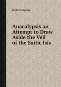 Anacalypsis an Attempt to Draw Aside the Veil of the Saitic Isis