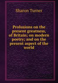 Prolusions on the present greatness, of Britain; on modern poetry; and on the present aspect of the world