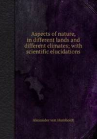 Aspects of nature, in different lands and different climates; with scientific elucidations