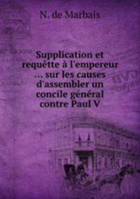 Supplication et requtte l`empereur ... sur les causes d`assembler un concile gnral contre Paul V.
