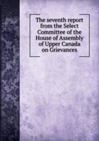 The seventh report from the Select Committee of the House of Assembly of Upper Canada on Grievances