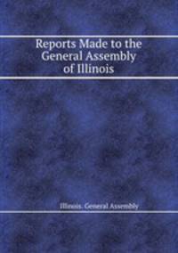 Reports Made to the General Assembly of Illinois