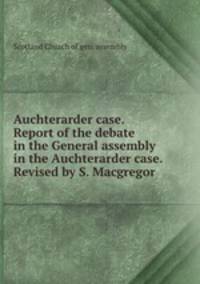 Auchterarder case. Report of the debate in the General assembly in the Auchterarder case. Revised by S. Macgregor