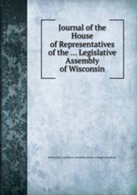 Journal of the House of Representatives of the ... Legislative Assembly of Wisconsin