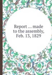 Report ... made to the assembly, Feb. 13, 1829
