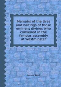 Memoirs of the lives and writings of those eminent divines who convened in the famous assembly at Westminster