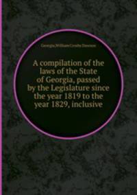 A compilation of the laws of the State of Georgia, passed by the Legislature since the year 1819 to the year 1829, inclusive