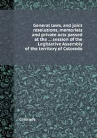 General laws, and joint resolutions, memorials and private acts passed at the ... session of the Legislative Assembly of the territory of Colorado