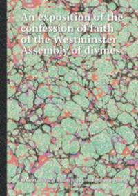 An exposition of the confession of faith of the Westminster Assembly of divines