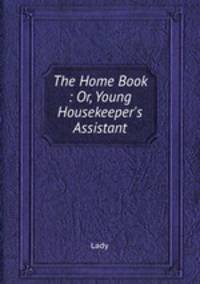 The Home Book : Or, Young Housekeeper`s Assistant