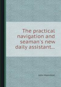 The practical navigation and seaman`s new daily assistant...