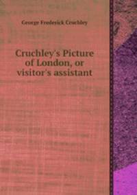 Cruchley`s Picture of London, or visitor`s assistant