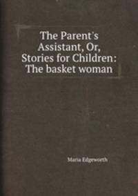 The Parent`s Assistant, Or, Stories for Children: The basket woman
