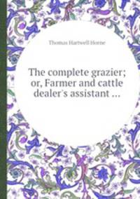 The complete grazier; or, Farmer and cattle dealer`s assistant ...