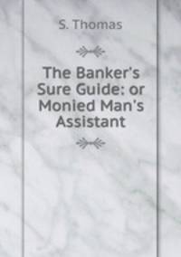 The Banker`s Sure Guide: or Monied Man`s Assistant