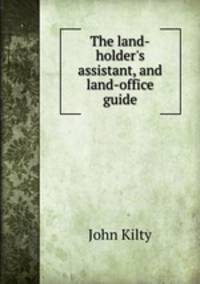 The land-holder`s assistant, and land-office guide