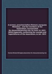 A sermon, preached before Richard, marquess Wellesley... and the members of the Association, incorporated for discountenancing vice, on June 14, 1822. [With] Appendix, containing the receipts and expenditures of the Association, to Jan. 1822