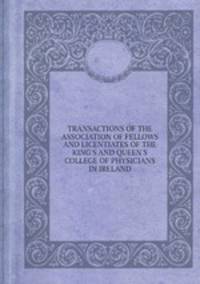 TRANSACTIONS OF THE ASSOCIATION OF FELLOWS AND LICENTIATES OF THE KING`S AND QUEEN`S COLLEGE OF PHYSICIANS IN IRELAND