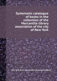 Systematic catalogue of books in the collection of the Mercantile library association of the city of New York