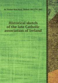 Historical sketch of the late Catholic association of Ireland