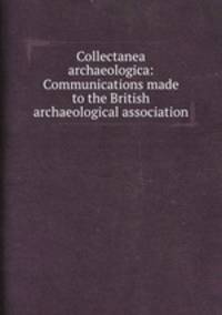 Collectanea archaeologica: Communications made to the British archaeological association