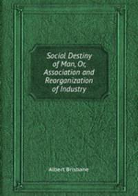 Social Destiny of Man, Or, Association and Reorganization of Industry