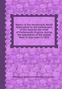 Report of the Portsmouth Relief Association to the contributors of the fund for the relief of Portsmouth, Virginia, during the prevalence of the yellow fever in that town in 1855