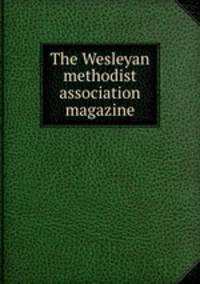 The Wesleyan methodist association magazine