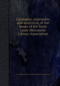 Catalogue, systematic and analytical, of the books of the Saint Louis Mercantile Library Association