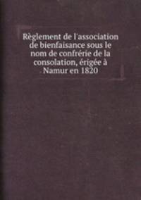 Rglement de l`association de bienfaisance sous le nom de confrrie de la consolation, rige Namur en 1820