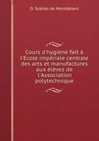 Cours d`hygine fait l`Ecole impriale centrale des arts et manufactures aux lves de l`Association polytechnique