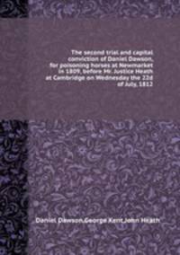 The second trial and capital conviction of Daniel Dawson, for poisoning horses at Newmarket in 1809, before Mr. Justice Heath at Cambridge on Wednesday the 22d of July, 1812