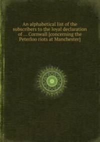 An alphabetical list of the subscribers to the loyal declaration of ... Cornwall [concerning the Peterloo riots at Manchester].