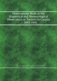 Observations Made at the Magnetical and Meteorological Observatory at Toronto in Canada ...: 1843-1845