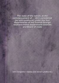 The state of the nation, at the commencement of ... 1822, considered [by lord Lyndhurst] under the four departments of the finance-foreign relations-home department-colonies and Board of trade