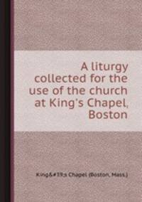 A liturgy collected for the use of the church at King`s Chapel, Boston